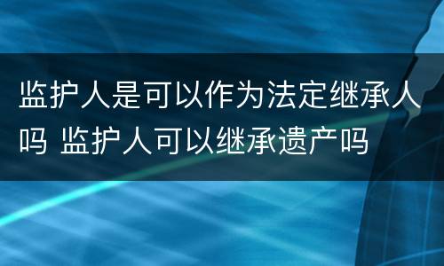 监护人是可以作为法定继承人吗 监护人可以继承遗产吗