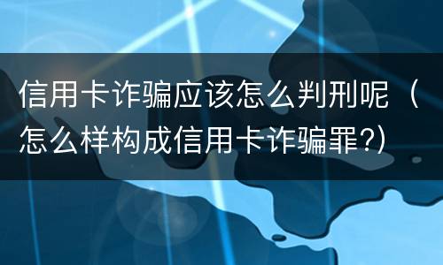 信用卡诈骗应该怎么判刑呢（怎么样构成信用卡诈骗罪?）