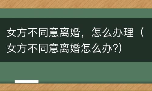 女方不同意离婚，怎么办理（女方不同意离婚怎么办?）