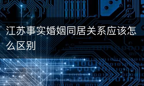江苏事实婚姻同居关系应该怎么区别
