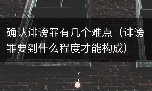 确认诽谤罪有几个难点（诽谤罪要到什么程度才能构成）