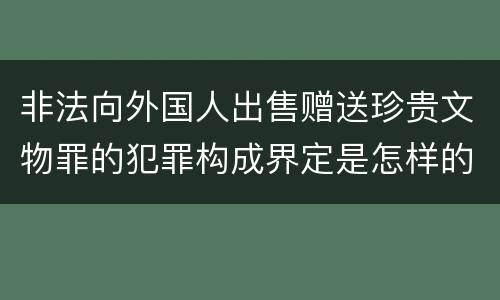 非法向外国人出售赠送珍贵文物罪的犯罪构成界定是怎样的