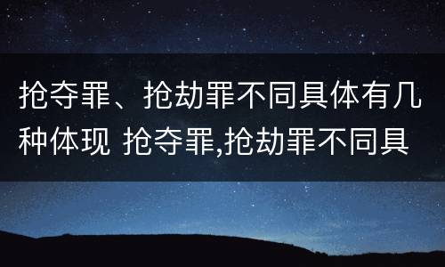 抢夺罪、抢劫罪不同具体有几种体现 抢夺罪,抢劫罪不同具体有几种体现方法