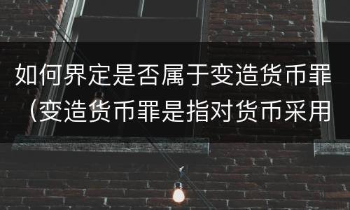 如何界定是否属于变造货币罪（变造货币罪是指对货币采用什么方法）