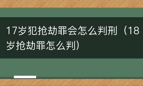 17岁犯抢劫罪会怎么判刑（18岁抢劫罪怎么判）