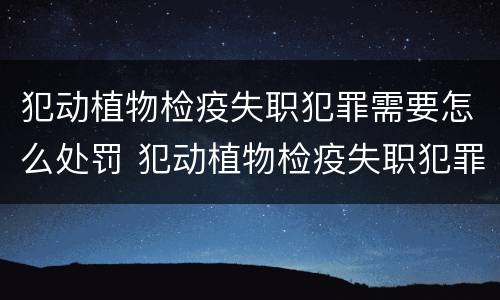 犯动植物检疫失职犯罪需要怎么处罚 犯动植物检疫失职犯罪需要怎么处罚呢