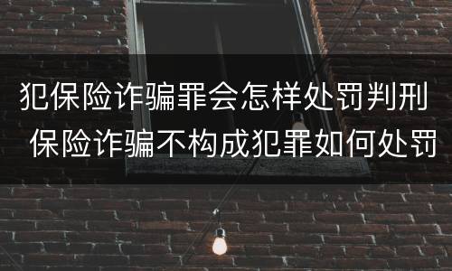 犯保险诈骗罪会怎样处罚判刑 保险诈骗不构成犯罪如何处罚