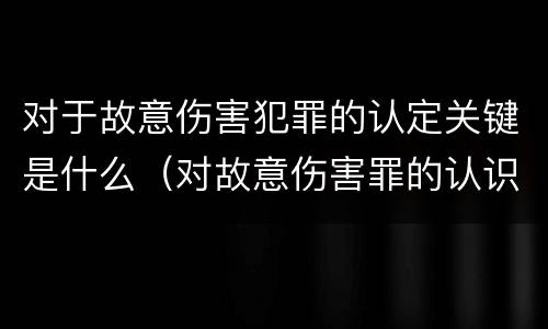 对于故意伤害犯罪的认定关键是什么（对故意伤害罪的认识）