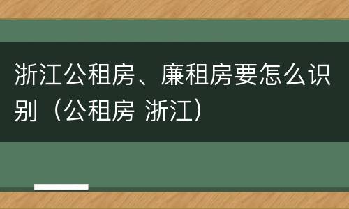 浙江公租房、廉租房要怎么识别（公租房 浙江）