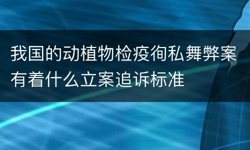 我国的动植物检疫徇私舞弊案有着什么立案追诉标准