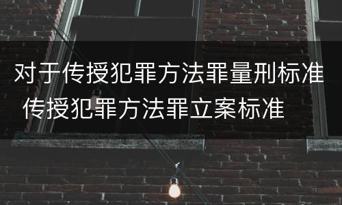 对于传授犯罪方法罪量刑标准 传授犯罪方法罪立案标准