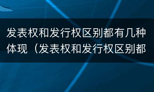 发表权和发行权区别都有几种体现（发表权和发行权区别都有几种体现在哪里）