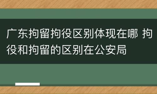 广东拘留拘役区别体现在哪 拘役和拘留的区别在公安局