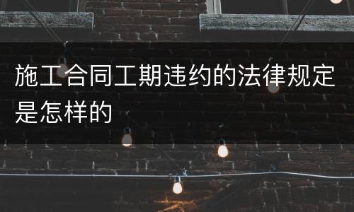 施工合同工期违约的法律规定是怎样的