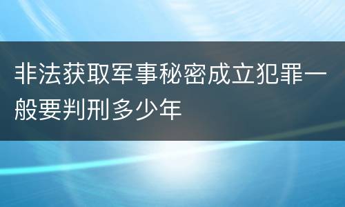 非法获取军事秘密成立犯罪一般要判刑多少年