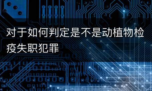 对于如何判定是不是动植物检疫失职犯罪