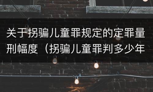 关于拐骗儿童罪规定的定罪量刑幅度（拐骗儿童罪判多少年）