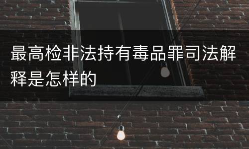 最高检非法持有毒品罪司法解释是怎样的