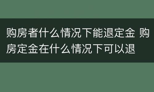 购房者什么情况下能退定金 购房定金在什么情况下可以退