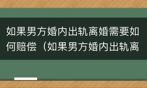如果男方婚内出轨离婚需要如何赔偿（如果男方婚内出轨离婚后财产分割）