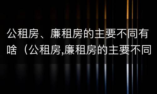 公租房、廉租房的主要不同有啥（公租房,廉租房的主要不同有啥区别）