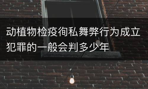 动植物检疫徇私舞弊行为成立犯罪的一般会判多少年