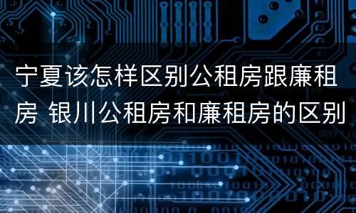 宁夏该怎样区别公租房跟廉租房 银川公租房和廉租房的区别