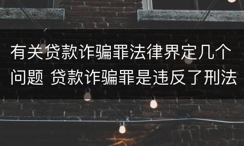 有关贷款诈骗罪法律界定几个问题 贷款诈骗罪是违反了刑法的哪一条