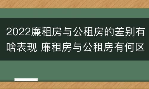 2022廉租房与公租房的差别有啥表现 廉租房与公租房有何区别