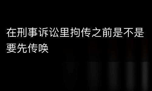 在刑事诉讼里拘传之前是不是要先传唤