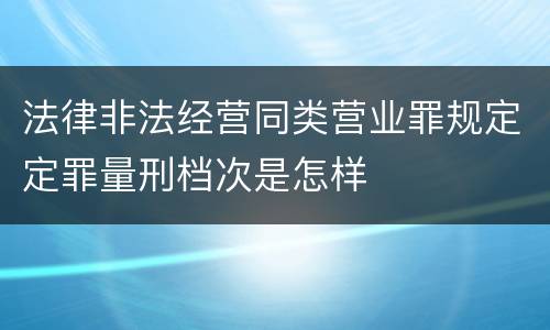 法律非法经营同类营业罪规定定罪量刑档次是怎样