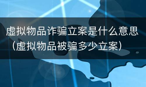 虚拟物品诈骗立案是什么意思（虚拟物品被骗多少立案）