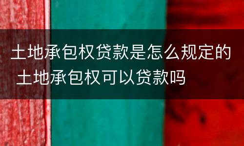 土地承包权贷款是怎么规定的 土地承包权可以贷款吗