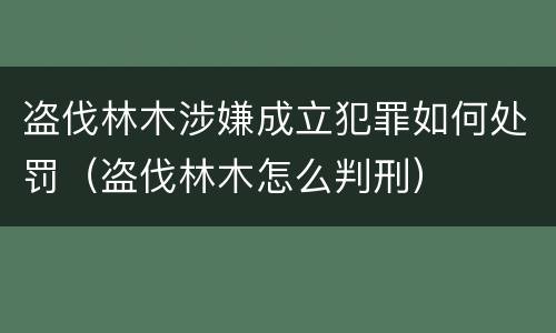 盗伐林木涉嫌成立犯罪如何处罚（盗伐林木怎么判刑）