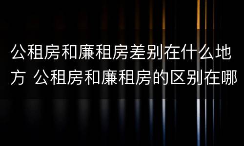 公租房和廉租房差别在什么地方 公租房和廉租房的区别在哪