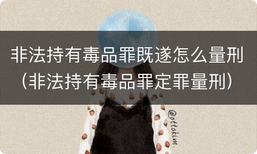 非法持有毒品罪既遂怎么量刑（非法持有毒品罪定罪量刑）