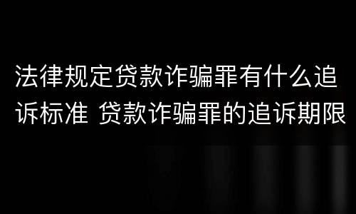 法律规定贷款诈骗罪有什么追诉标准 贷款诈骗罪的追诉期限
