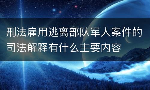 刑法雇用逃离部队军人案件的司法解释有什么主要内容