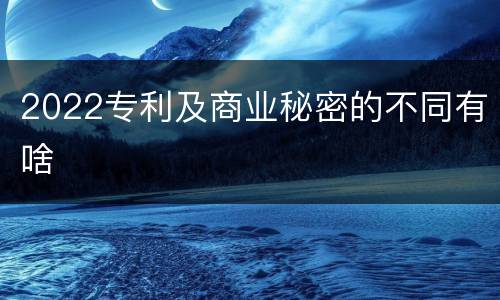 2022专利及商业秘密的不同有啥