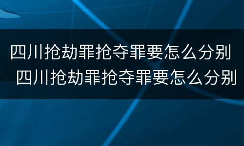 四川抢劫罪抢夺罪要怎么分别 四川抢劫罪抢夺罪要怎么分别判决