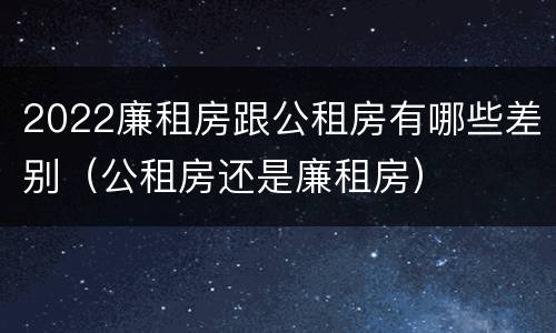 2022廉租房跟公租房有哪些差别（公租房还是廉租房）