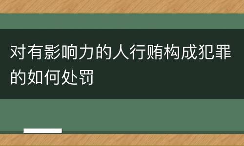 对有影响力的人行贿构成犯罪的如何处罚