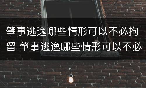 肇事逃逸哪些情形可以不必拘留 肇事逃逸哪些情形可以不必拘留了