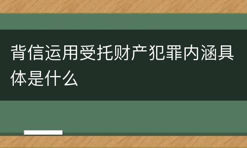 背信运用受托财产犯罪内涵具体是什么