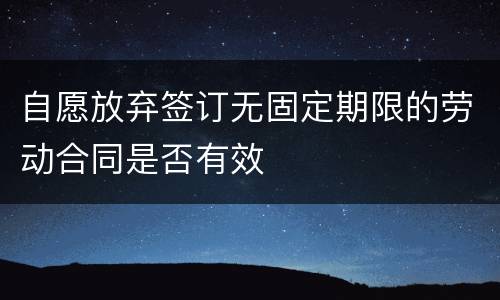 自愿放弃签订无固定期限的劳动合同是否有效
