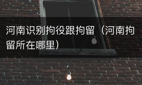 河南识别拘役跟拘留（河南拘留所在哪里）