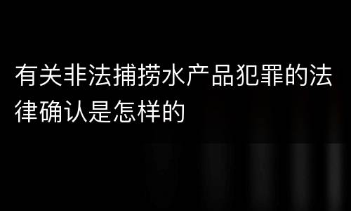 有关非法捕捞水产品犯罪的法律确认是怎样的