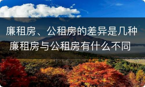 廉租房、公租房的差异是几种 廉租房与公租房有什么不同