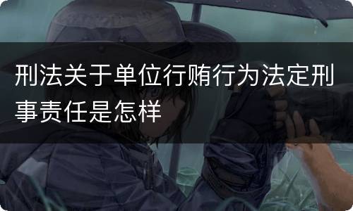 刑法关于单位行贿行为法定刑事责任是怎样