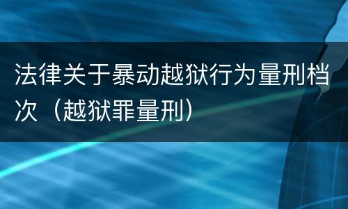 法律关于暴动越狱行为量刑档次（越狱罪量刑）